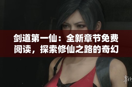 剑道第一仙：全新章节免费阅读，探索修仙之路的奇幻旅程