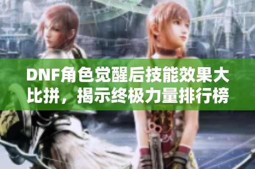 DNF角色觉醒后技能效果大比拼，揭示终极力量排行榜