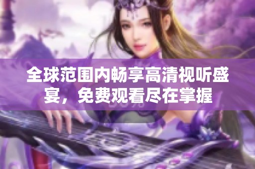全球范围内畅享高清视听盛宴，免费观看尽在掌握