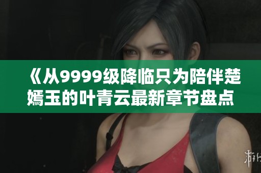《从9999级降临只为陪伴楚嫣玉的叶青云最新章节盘点》
