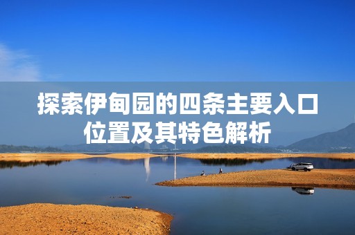 探索伊甸园的四条主要入口位置及其特色解析