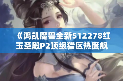 《鸿凯魔兽全新S12278红玉圣殿P2顶级猎区热度飙升》