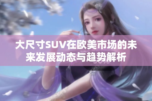 大尺寸SUV在欧美市场的未来发展动态与趋势解析