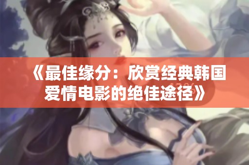 《最佳缘分：欣赏经典韩国爱情电影的绝佳途径》