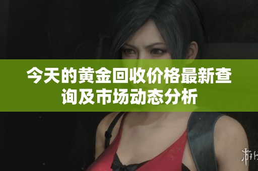 今天的黄金回收价格最新查询及市场动态分析