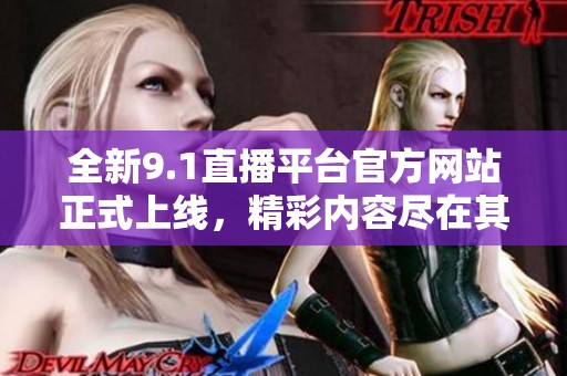 全新9.1直播平台官方网站正式上线，精彩内容尽在其中