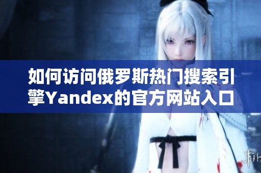 如何访问俄罗斯热门搜索引擎Yandex的官方网站入口
