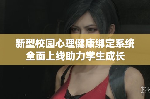 新型校园心理健康绑定系统全面上线助力学生成长