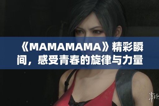 《MAMAMAMA》精彩瞬间，感受青春的旋律与力量