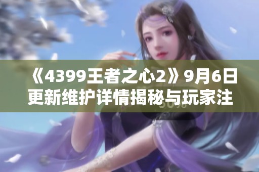 《4399王者之心2》9月6日更新维护详情揭秘与玩家注意事项