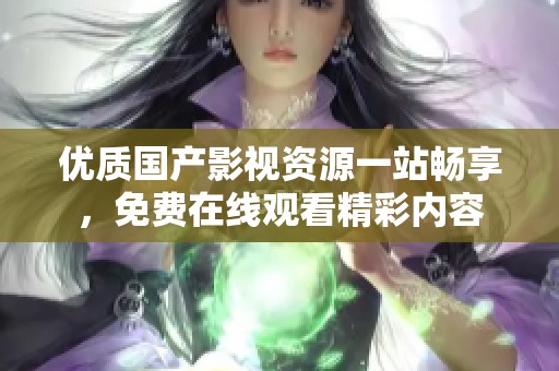 优质国产影视资源一站畅享，免费在线观看精彩内容