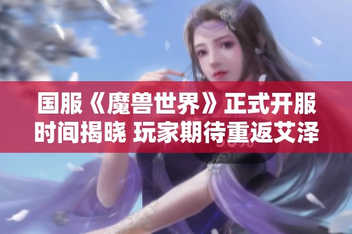 国服《魔兽世界》正式开服时间揭晓 玩家期待重返艾泽拉斯