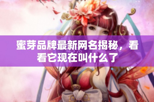 蜜芽品牌最新网名揭秘，看看它现在叫什么了