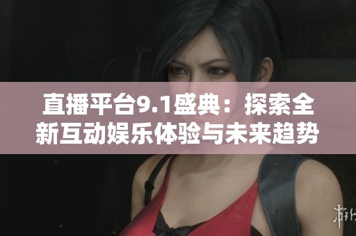 直播平台9.1盛典：探索全新互动娱乐体验与未来趋势