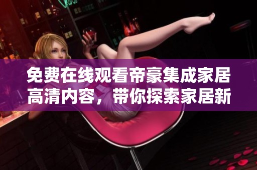 免费在线观看帝豪集成家居高清内容，带你探索家居新风尚
