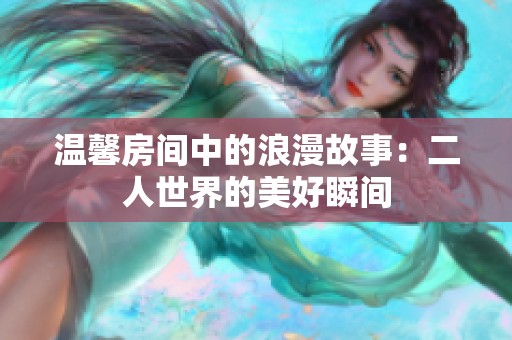 温馨房间中的浪漫故事：二人世界的美好瞬间