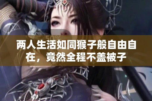 两人生活如同猴子般自由自在，竟然全程不盖被子