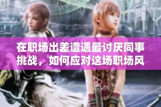在职场出差遭遇最讨厌同事挑战，如何应对这场职场风波