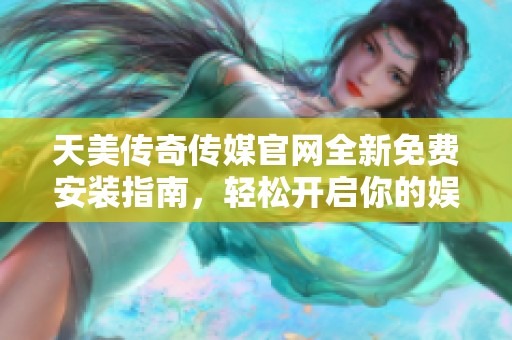 天美传奇传媒官网全新免费安装指南，轻松开启你的娱乐平台