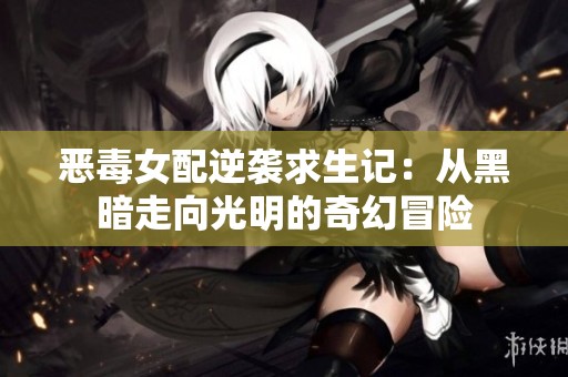 恶毒女配逆袭求生记：从黑暗走向光明的奇幻冒险