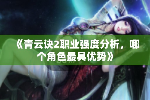 《青云诀2职业强度分析，哪个角色最具优势》