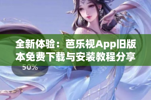 全新体验：芭乐视App旧版本免费下载与安装教程分享