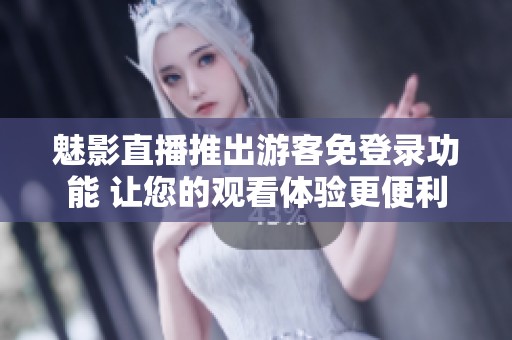 魅影直播推出游客免登录功能 让您的观看体验更便利