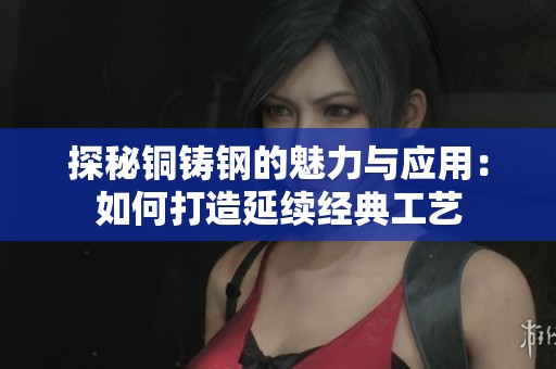 探秘铜铸钢的魅力与应用：如何打造延续经典工艺