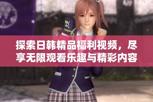 探索日韩精品福利视频，尽享无限观看乐趣与精彩内容