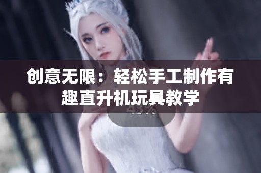 创意无限：轻松手工制作有趣直升机玩具教学