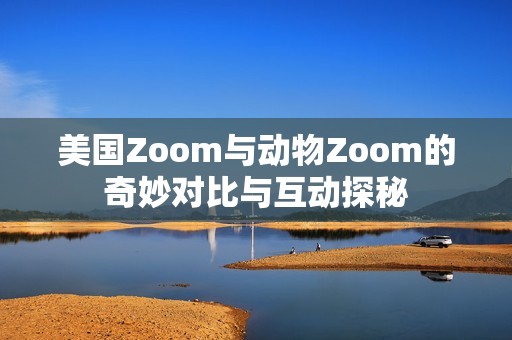 美国Zoom与动物Zoom的奇妙对比与互动探秘