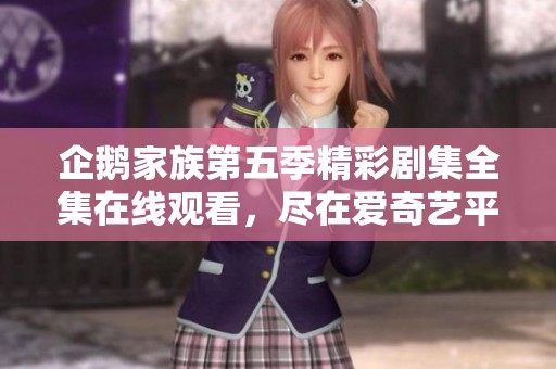 企鹅家族第五季精彩剧集全集在线观看，尽在爱奇艺平台