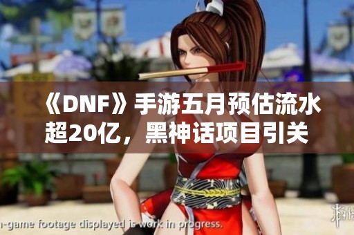 《DNF》手游五月预估流水超20亿，黑神话项目引关注