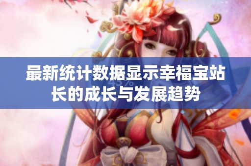 最新统计数据显示幸福宝站长的成长与发展趋势