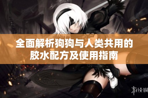 全面解析狗狗与人类共用的胶水配方及使用指南