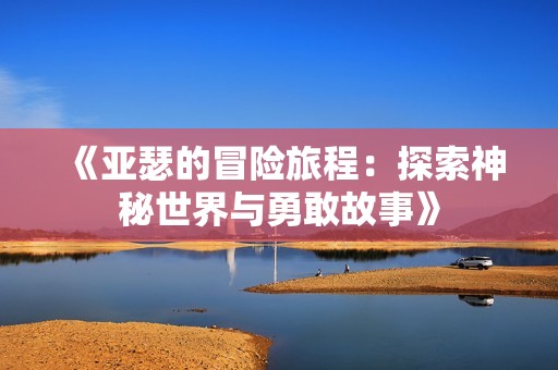 《亚瑟的冒险旅程：探索神秘世界与勇敢故事》