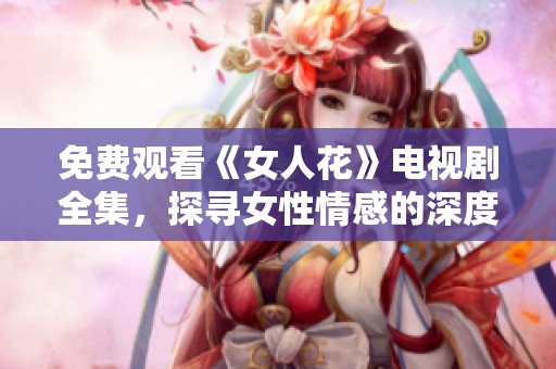 免费观看《女人花》电视剧全集，探寻女性情感的深度与力量