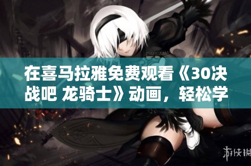 在喜马拉雅免费观看《30决战吧 龙骑士》动画，轻松学拼音