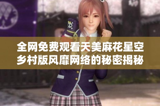 全网免费观看天美麻花星空乡村版风靡网络的秘密揭秘