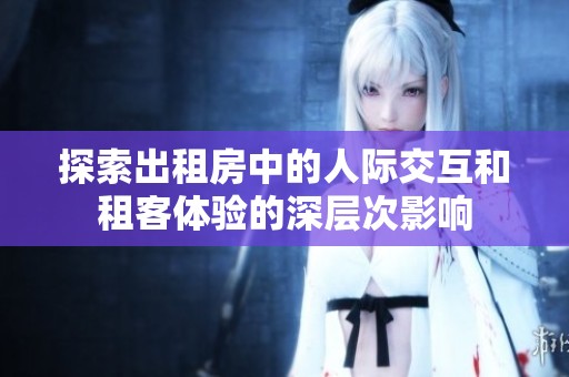 探索出租房中的人际交互和租客体验的深层次影响