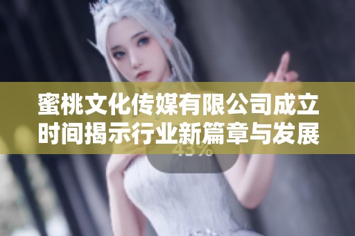 蜜桃文化传媒有限公司成立时间揭示行业新篇章与发展潜力