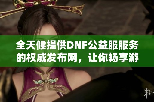 全天候提供DNF公益服服务的权威发布网，让你畅享游戏乐趣