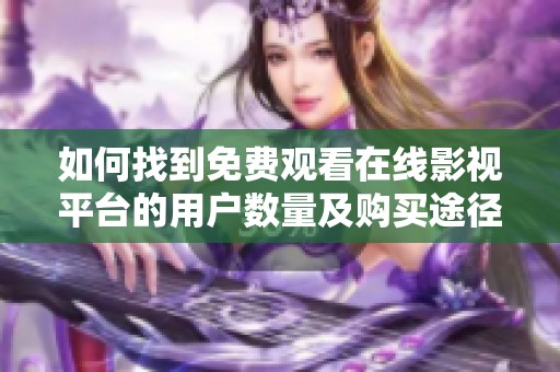 如何找到免费观看在线影视平台的用户数量及购买途径