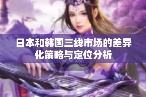 日本和韩国三线市场的差异化策略与定位分析