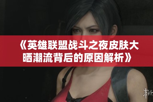 《英雄联盟战斗之夜皮肤大晒潮流背后的原因解析》