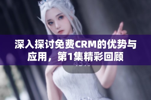 深入探讨免费CRM的优势与应用，第1集精彩回顾