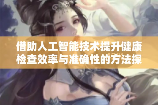 借助人工智能技术提升健康检查效率与准确性的方法探讨
