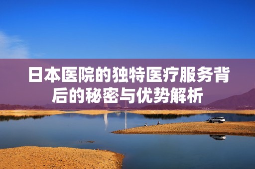 日本医院的独特医疗服务背后的秘密与优势解析