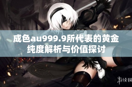 成色au999.9所代表的黄金纯度解析与价值探讨