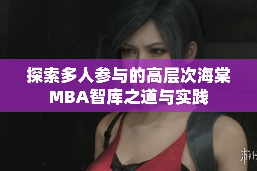 探索多人参与的高层次海棠MBA智库之道与实践